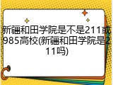 新疆和田学院是不是211或985高校(新疆和田学院是211吗)