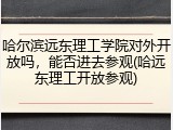 哈尔滨远东理工学院对外开放吗，能否进去参观(哈远东理工开放参观)