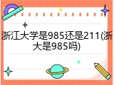 浙江大学是985还是211(浙大是985吗)