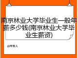南京林业大学毕业生一般年薪多少钱(南京林业大学毕业生薪资)