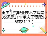 重庆工贸职业技术学院是985还是211(重庆工贸属985或211？)