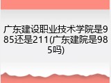 广东建设职业技术学院是985还是211(广东建院是985吗)