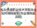 包头铁道职业技术学院毕业如何调档案呢(毕业调档案流程)