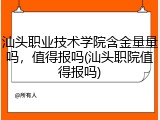汕头职业技术学院含金量量吗，值得报吗(汕头职院值得报吗)