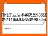 闽北职业技术学院是985还是211(闽北职院是985吗)
