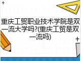 重庆工贸职业技术学院是双一流大学吗?(重庆工贸是双一流吗)