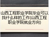 山西工程职业学院毕业可以找什么样的工作(山西工程职业学院就业方向)