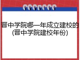 晋中学院哪一年成立建校的(晋中学院建校年份)