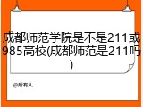 成都师范学院是不是211或985高校(成都师范是211吗)