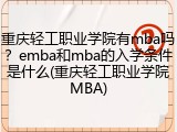 重庆轻工职业学院有mba吗？emba和mba的入学条件是什么(重庆轻工职业学院MBA)