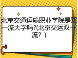北京交通运输职业学院是双一流大学吗?(北京交运双一流？)