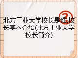 北方工业大学校长是谁,校长基本介绍(北方工业大学校长简介)