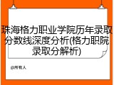 珠海格力职业学院历年录取分数线深度分析(格力职院录取分解析)