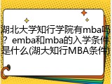 湖北大学知行学院有mba吗？emba和mba的入学条件是什么(湖大知行MBA条件)