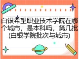 白银希望职业技术学院在哪个城市，是本科吗，第几批(白银学院批次与城市)