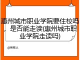 惠州城市职业学院要住校吗，是否能走读(惠州城市职业学院走读吗)