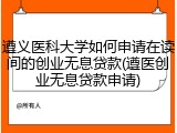 遵义医科大学如何申请在读间的创业无息贷款(遵医创业无息贷款申请)