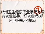 郑州卫生健康职业学院有没有就业指导，好就业吗(郑州卫院就业情况)