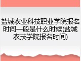 盐城农业科技职业学院报名时间一般是什么时候(盐城农技学院报名时间)