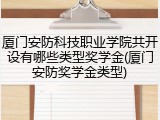厦门安防科技职业学院共开设有哪些类型奖学金(厦门安防奖学金类型)
