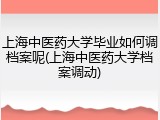 上海中医药大学毕业如何调档案呢(上海中医药大学档案调动)