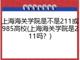 上海海关学院是不是211或985高校(上海海关学院是211吗？)