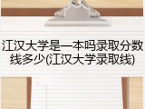 江汉大学是一本吗录取分数线多少(江汉大学录取线)