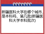 新疆医科大学在哪个城市，是本科吗，第几批(新疆医科大学本科批次)