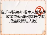 宿迁学院每年招生人数多少，政策变动如何(宿迁学院招生政策与人数)