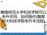 赣南师范大学科技学院可以专升本吗，如何操作(赣南师大科技学院专升本流程)