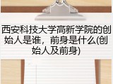 西安科技大学高新学院的创始人是谁，前身是什么(创始人及前身)