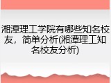 湘潭理工学院有哪些知名校友，简单分析(湘潭理工知名校友分析)