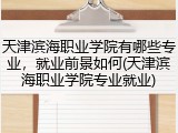 天津滨海职业学院有哪些专业，就业前景如何(天津滨海职业学院专业就业)