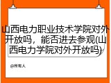 山西电力职业技术学院对外开放吗，能否进去参观(山西电力学院对外开放吗)