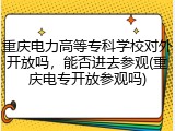 重庆电力高等专科学校对外开放吗，能否进去参观(重庆电专开放参观吗)