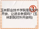 玉林职业技术学院是否对外开放，让进去参观吗？(玉林职院对外开放吗)