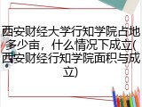 西安财经大学行知学院占地多少亩，什么情况下成立(西安财经行知学院面积与成立)
