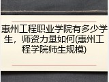 惠州工程职业学院有多少学生，师资力量如何(惠州工程学院师生规模)