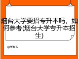 烟台大学要招专升本吗，如何参考(烟台大学专升本招生)