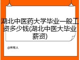 湖北中医药大学毕业一般工资多少钱(湖北中医大毕业薪资)