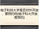 电子科技大学是否对外开放，要预约吗(电子科大开放需预约)