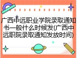 广西中远职业学院录取通知书一般什么时候发(广西中远职院录取通知发放时间)