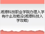 湘潭科技职业学院办理入学有什么攻略没(湘潭科技入学攻略)