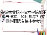 安徽林业职业技术学院能不能专接本，如何参考？(安徽林职院专接本参考)