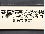 南阳医学高等专科学校地址在哪里，学校地理位置(南阳医专位置)
