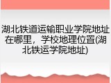 湖北铁道运输职业学院地址在哪里，学校地理位置(湖北铁运学院地址)