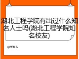 湖北工程学院有出过什么知名人士吗(湖北工程学院知名校友)
