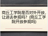 商丘工学院是否对外开放，让进去参观吗？(商丘工学院开放参观吗)