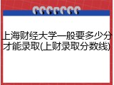 上海财经大学一般要多少分才能录取(上财录取分数线)