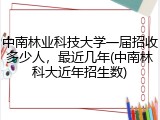 中南林业科技大学一届招收多少人，最近几年(中南林科大近年招生数)